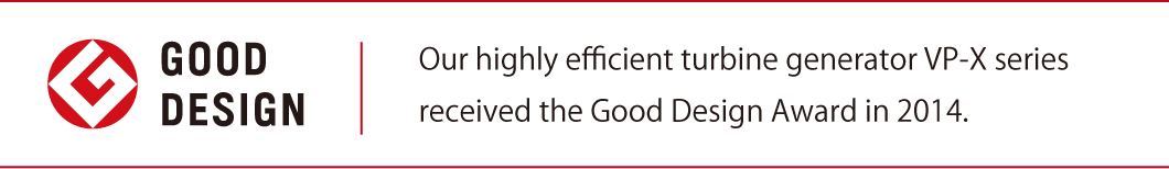 GOOD DESIGN Our highly efficient turbine generator VP-X series received the Good Design Award in 2014.